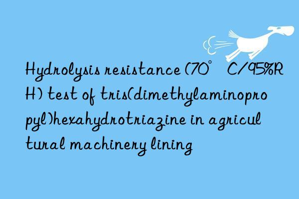 Hydrolysis resistance (70°C/95%RH) test of tris(dimethylaminopropyl)hexahydrotriazine in agricultural machinery lining