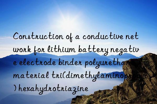 Construction of a conductive network for lithium battery negative electrode binder polyurethane material tri(dimethylaminopropyl) hexahydrotriazine