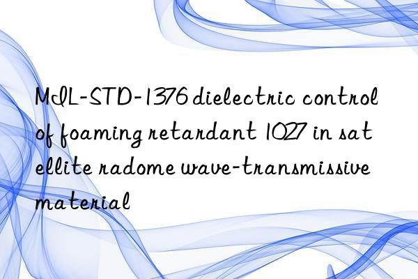 MIL-STD-1376 dielectric control of foaming retardant 1027 in satellite radome wave-transmissive material