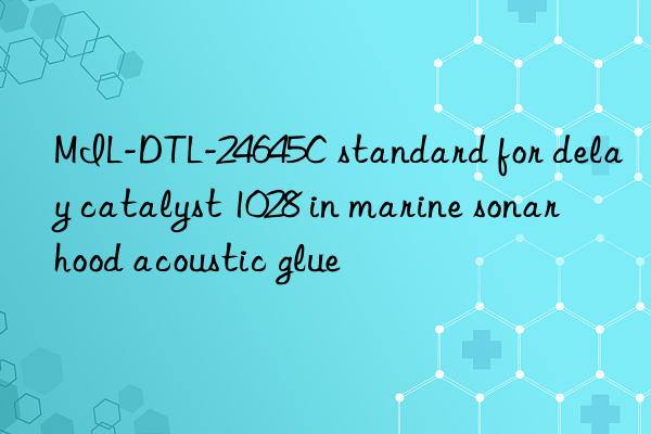 MIL-DTL-24645C standard for delay catalyst 1028 in marine sonar hood acoustic glue