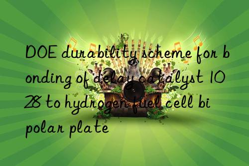 doe durability scheme for bonding of delay catalyst 1028 to hydrogen fuel cell bipolar plate