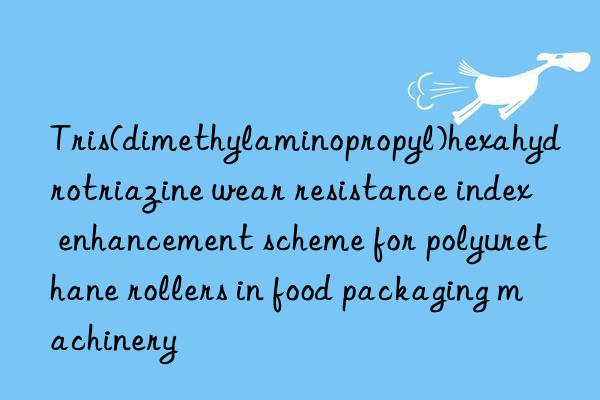 Tris(dimethylaminopropyl)hexahydrotriazine wear resistance index enhancement scheme for polyurethane rollers in food packaging machinery