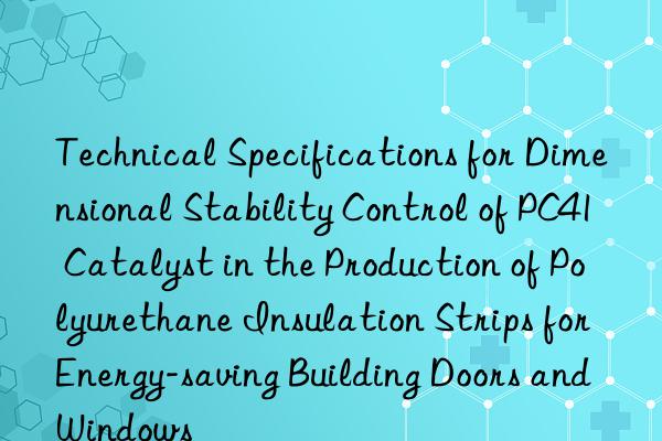 Technical Specifications for Dimensional Stability Control of PC41 Catalyst in the Production of Polyurethane Insulation Strips for Energy-saving Building Doors and Windows