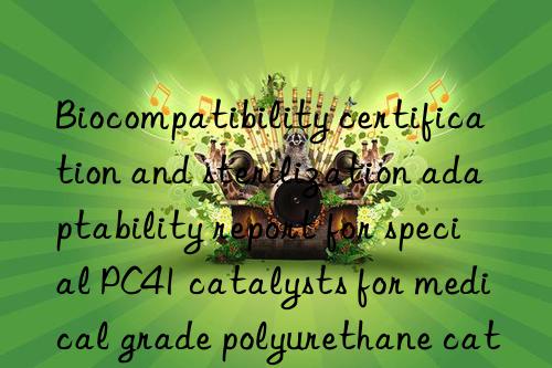 Biocompatibility certification and sterilization adaptability report for special PC41 catalysts for medical grade polyurethane catheter production