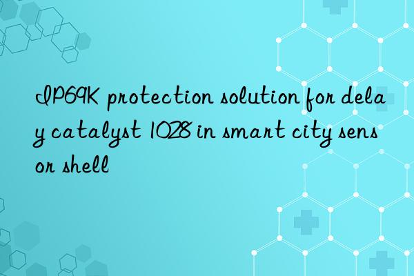 IP69K protection solution for delay catalyst 1028 in smart city sensor shell