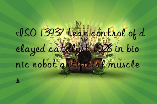 ISO 13937 tear control of delayed catalyst 1028 in bionic robot artificial muscles