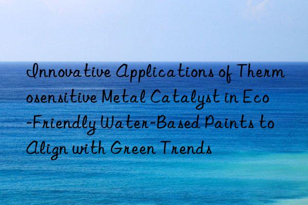 Innovative Applications of Thermosensitive Metal Catalyst in Eco-Friendly Water-Based Paints to Align with Green Trends