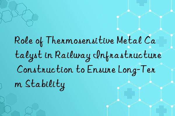 Role of Thermosensitive Metal Catalyst in Railway Infrastructure Construction to Ensure Long-Term Stability