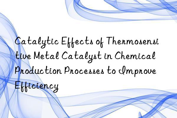 Catalytic Effects of Thermosensitive Metal Catalyst in Chemical Production Processes to Improve Efficiency