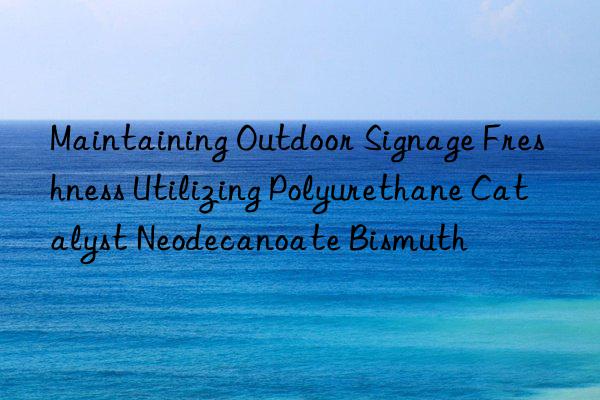 Maintaining Outdoor Signage Freshness Utilizing Polyurethane Catalyst Neodecanoate Bismuth