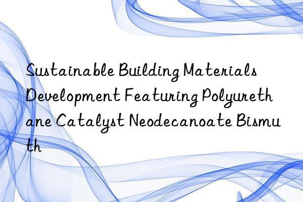 Sustainable Building Materials Development Featuring Polyurethane Catalyst Neodecanoate Bismuth