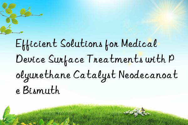 Efficient Solutions for Medical Device Surface Treatments with Polyurethane Catalyst Neodecanoate Bismuth