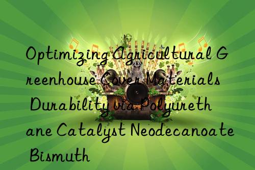 Optimizing Agricultural Greenhouse Cover Materials Durability via Polyurethane Catalyst Neodecanoate Bismuth