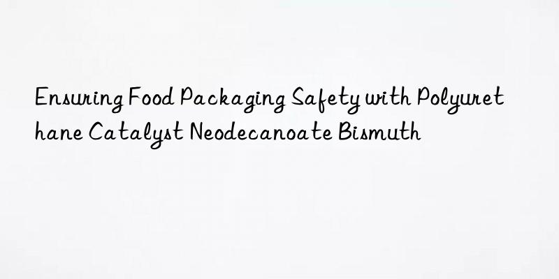 Ensuring Food Packaging Safety with Polyurethane Catalyst Neodecanoate Bismuth