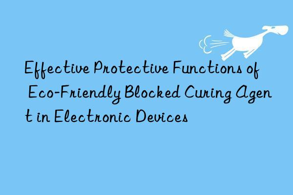 Effective Protective Functions of Eco-Friendly Blocked Curing Agent in Electronic Devices