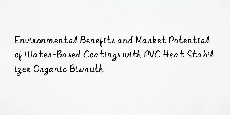 Environmental Benefits and Market Potential of Water-Based Coatings with PVC Heat Stabilizer Organic Bismuth