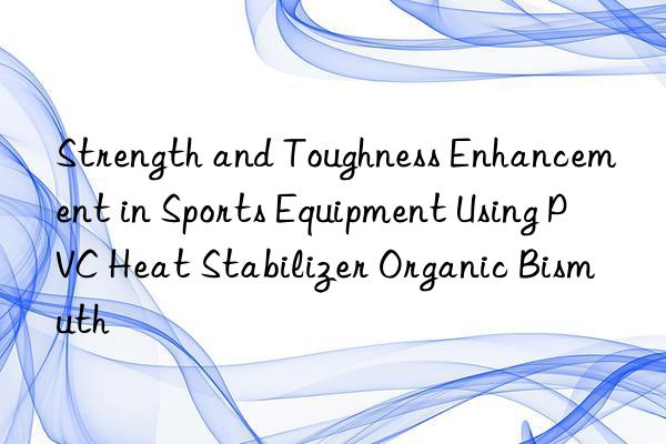 Strength and Toughness Enhancement in Sports Equipment Using PVC Heat Stabilizer Organic Bismuth