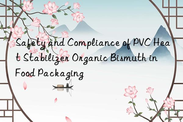 Safety and Compliance of PVC Heat Stabilizer Organic Bismuth in Food Packaging