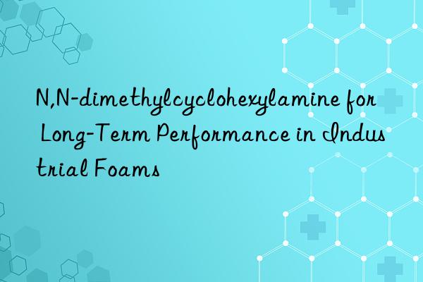 n,n-dimethylcyclohexylamine for long-term performance in industrial foams