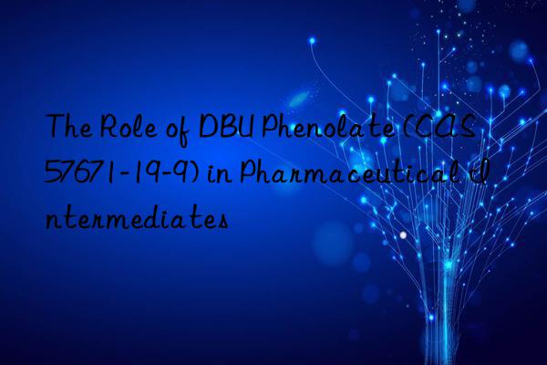 the role of dbu phenolate (cas 57671-19-9) in pharmaceutical intermediates