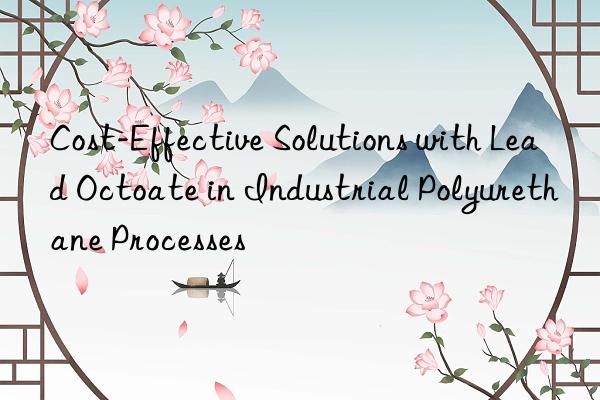 cost-effective solutions with lead octoate in industrial polyurethane processes