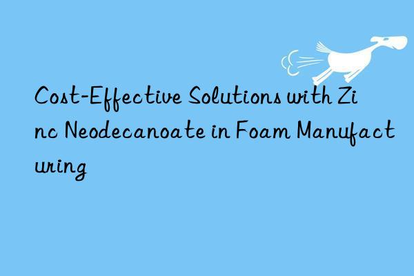 cost-effective solutions with zinc neodecanoate in foam manufacturing
