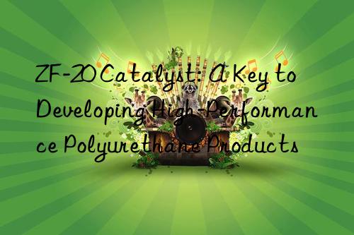 zf-20 catalyst: a key to developing high-performance polyurethane products