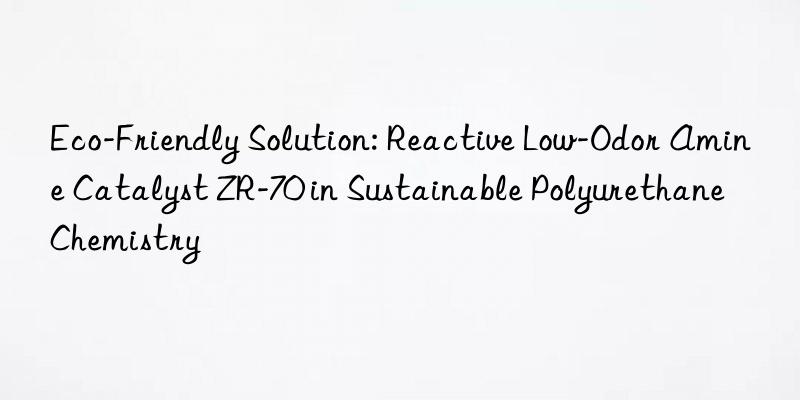 eco-friendly solution: reactive low-odor amine catalyst zr-70 in sustainable polyurethane chemistry