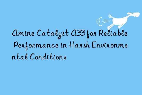 amine catalyst a33 for reliable performance in harsh environmental conditions