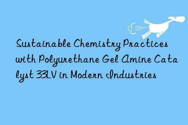 sustainable chemistry practices with polyurethane gel amine catalyst 33lv in modern industries