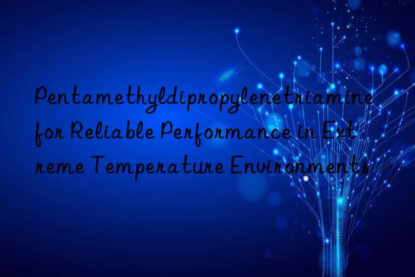 pentamethyldipropylenetriamine for reliable performance in extreme temperature environments