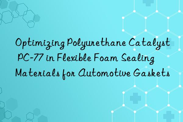 optimizing polyurethane catalyst pc-77 in flexible foam sealing materials for automotive gaskets