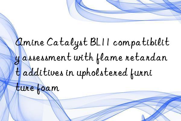 amine catalyst bl11 compatibility assessment with flame retardant additives in upholstered furniture foam