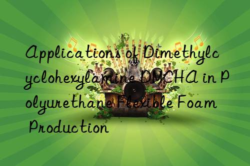 applications of dimethylcyclohexylamine dmcha in polyurethane flexible foam production