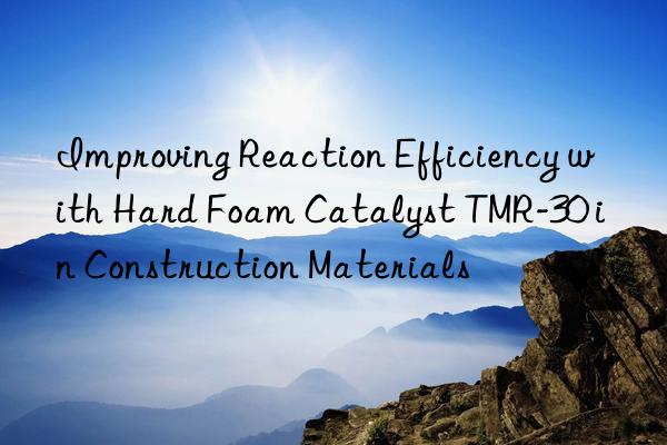 improving reaction efficiency with hard foam catalyst tmr-30 in construction materials