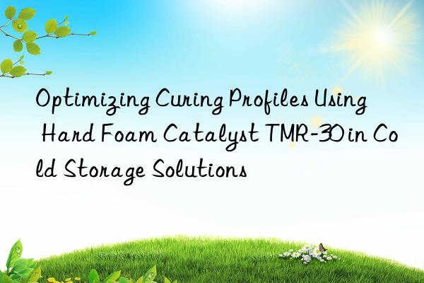 optimizing curing profiles using hard foam catalyst tmr-30 in cold storage solutions