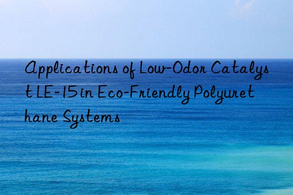 applications of low-odor catalyst le-15 in eco-friendly polyurethane systems