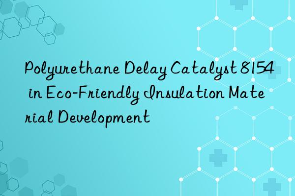 polyurethane delay catalyst 8154 in eco-friendly insulation material development