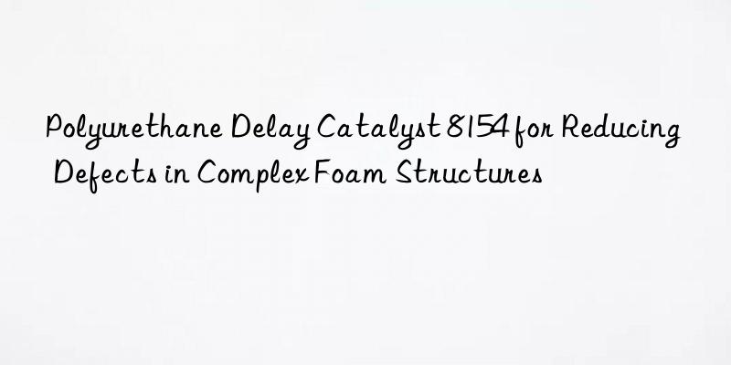 polyurethane delay catalyst 8154 for reducing defects in complex foam structures