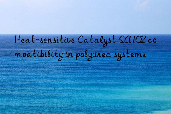 heat-sensitive catalyst sa102 compatibility in polyurea systems