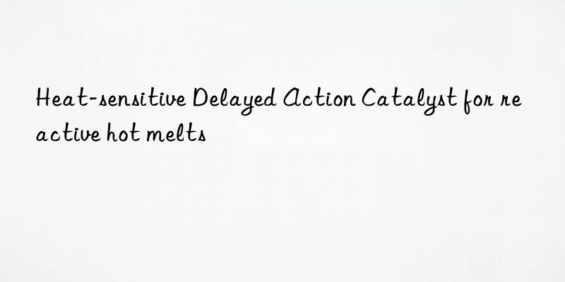 heat-sensitive delayed action catalyst for reactive hot melts
