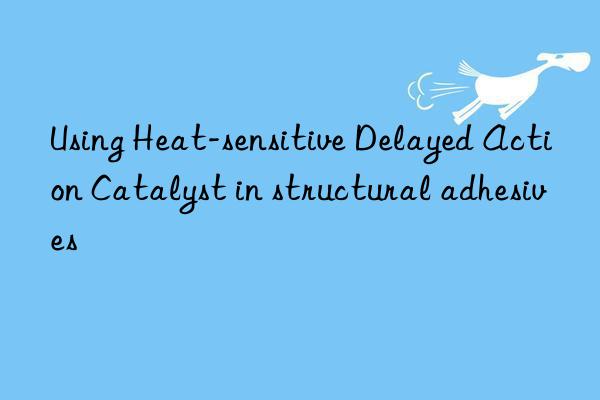 using heat-sensitive delayed action catalyst in structural adhesives