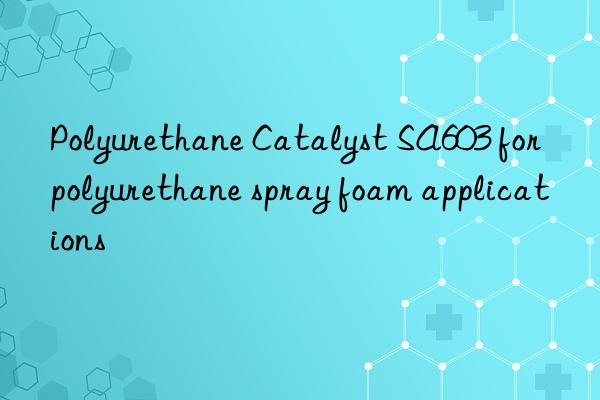 polyurethane catalyst sa603 for polyurethane spray foam applications