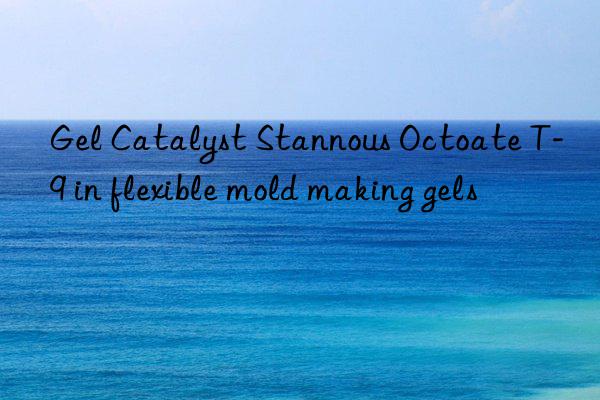 gel catalyst stannous octoate t-9 in flexible mold making gels