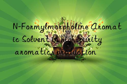 n-formylmorpholine aromatic solvent in high-purity aromatics production