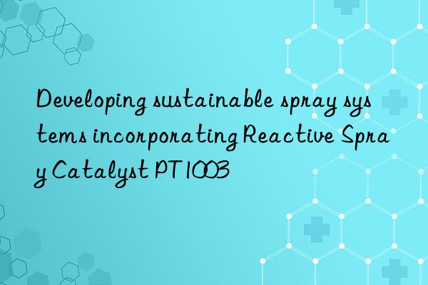 developing sustainable spray systems incorporating reactive spray catalyst pt1003