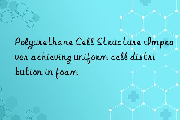 polyurethane cell structure improver achieving uniform cell distribution in foam
