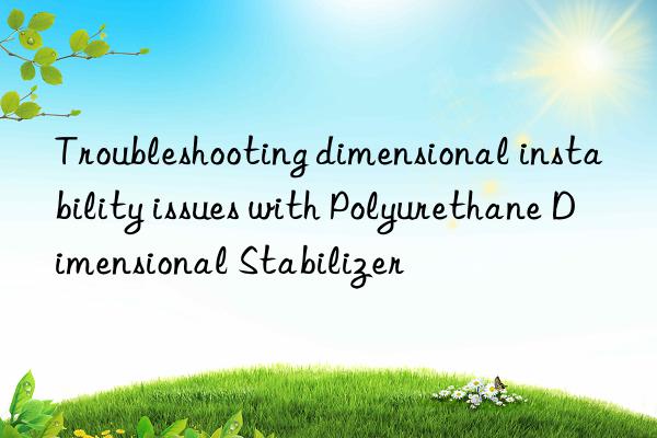 troubleshooting dimensional instability issues with polyurethane dimensional stabilizer