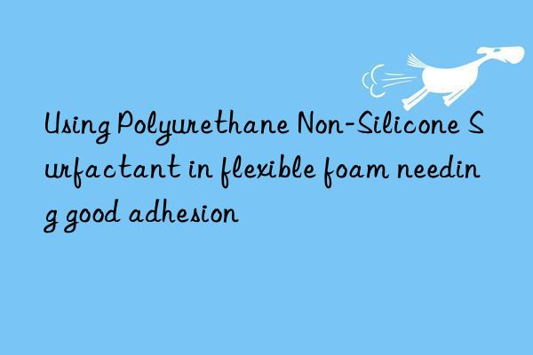 using polyurethane non-silicone surfactant in flexible foam needing good adhesion