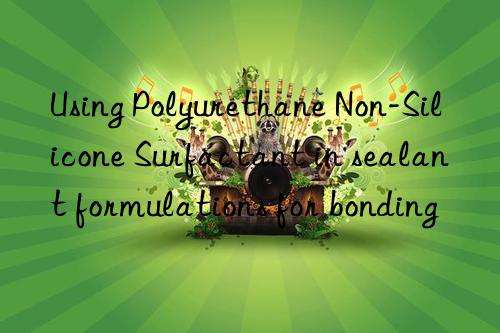 using polyurethane non-silicone surfactant in sealant formulations for bonding